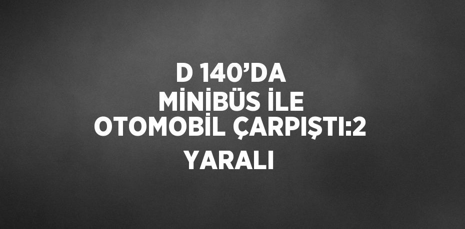 D 140’DA MİNİBÜS İLE OTOMOBİL ÇARPIŞTI:2 YARALI