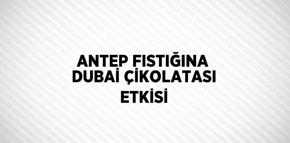 ANTEP FISTIĞINA DUBAİ ÇİKOLATASI ETKİSİ