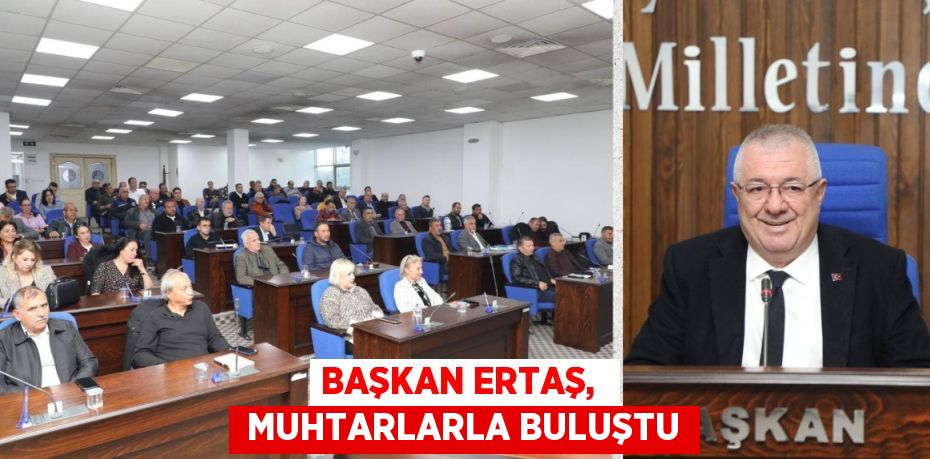 BAŞKAN ERTAŞ,   MUHTARLARLA BULUŞTU