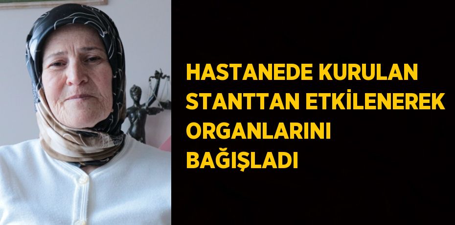 HASTANEDE KURULAN STANTTAN ETKİLENEREK ORGANLARINI BAĞIŞLADI