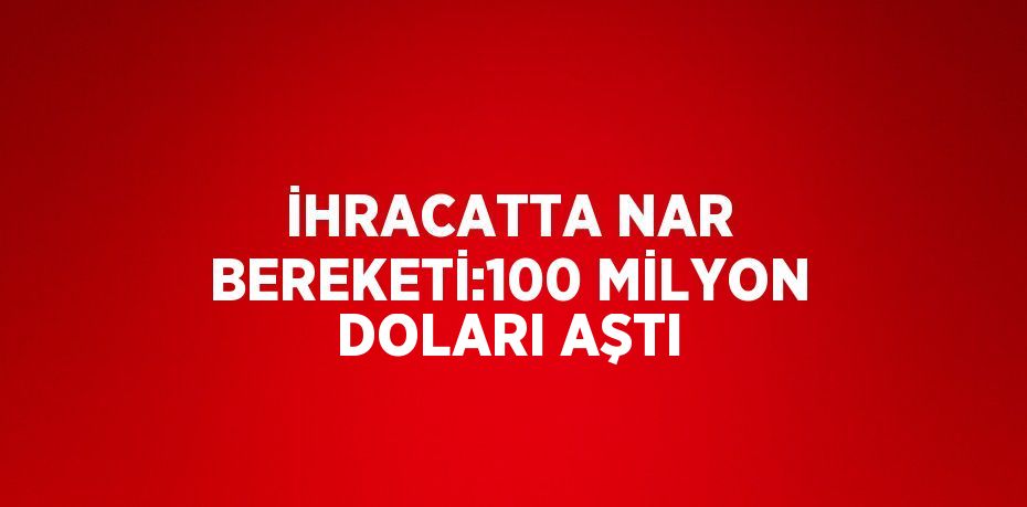 İHRACATTA NAR BEREKETİ:100 MİLYON DOLARI AŞTI