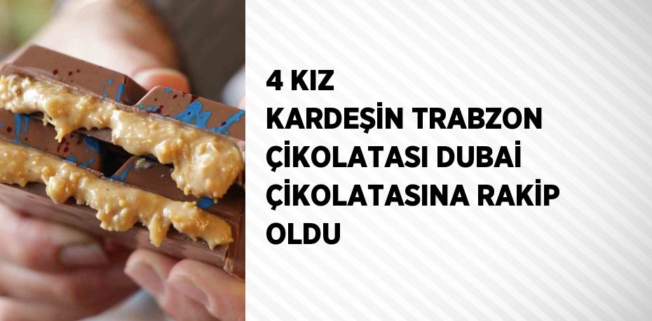 4 KIZ KARDEŞİN TRABZON ÇİKOLATASI DUBAİ ÇİKOLATASINA RAKİP OLDU