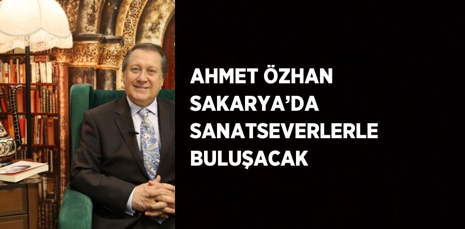 AHMET ÖZHAN SAKARYA’DA SANATSEVERLERLE BULUŞACAK