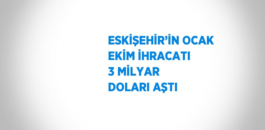 ESKİŞEHİR’İN OCAK EKİM İHRACATI 3 MİLYAR DOLARI AŞTI