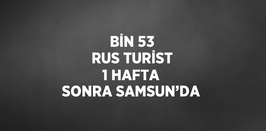 BİN 53 RUS TURİST 1 HAFTA SONRA SAMSUN’DA