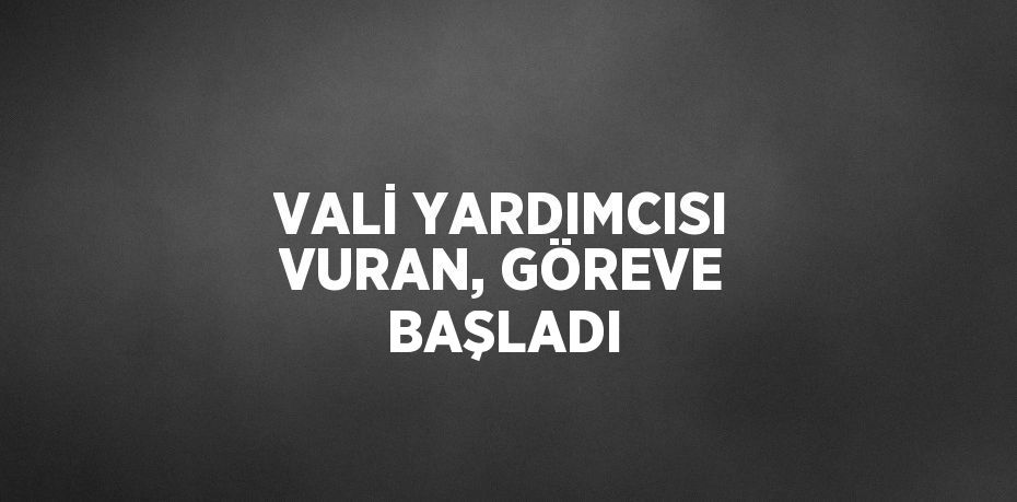 VALİ YARDIMCISI VURAN, GÖREVE BAŞLADI