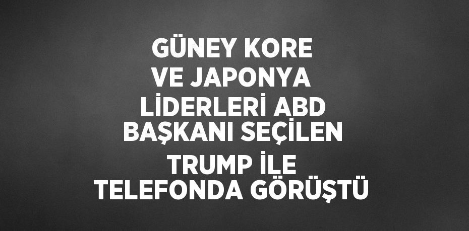 GÜNEY KORE VE JAPONYA LİDERLERİ ABD BAŞKANI SEÇİLEN TRUMP İLE TELEFONDA GÖRÜŞTÜ