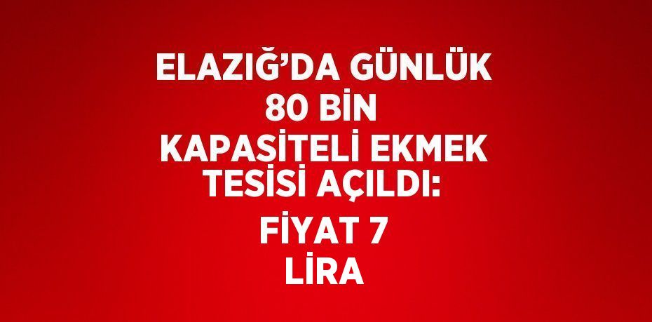 ELAZIĞ’DA GÜNLÜK 80 BİN KAPASİTELİ EKMEK TESİSİ AÇILDI: FİYAT 7 LİRA