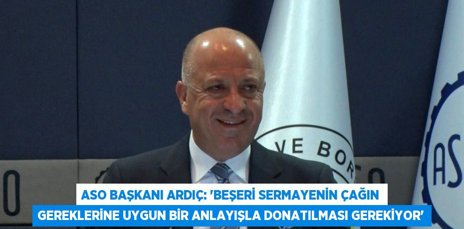 ASO BAŞKANI ARDIÇ: 'BEŞERİ SERMAYENİN ÇAĞIN GEREKLERİNE UYGUN BİR ANLAYIŞLA DONATILMASI GEREKİYOR'