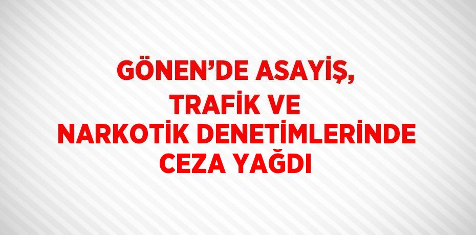 GÖNEN’DE ASAYİŞ, TRAFİK VE NARKOTİK DENETİMLERİNDE CEZA YAĞDI