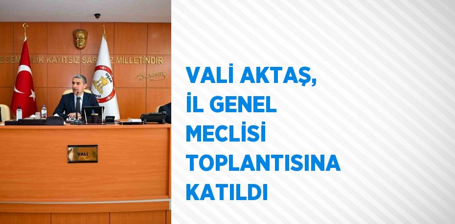 VALİ AKTAŞ, İL GENEL MECLİSİ TOPLANTISINA KATILDI