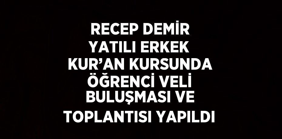 RECEP DEMİR YATILI ERKEK KUR’AN KURSUNDA ÖĞRENCİ VELİ BULUŞMASI VE TOPLANTISI YAPILDI