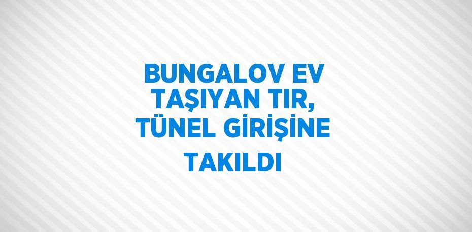 BUNGALOV EV TAŞIYAN TIR, TÜNEL GİRİŞİNE TAKILDI