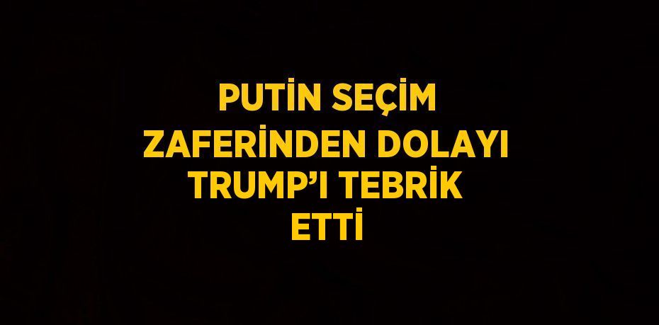 PUTİN SEÇİM ZAFERİNDEN DOLAYI TRUMP’I TEBRİK ETTİ