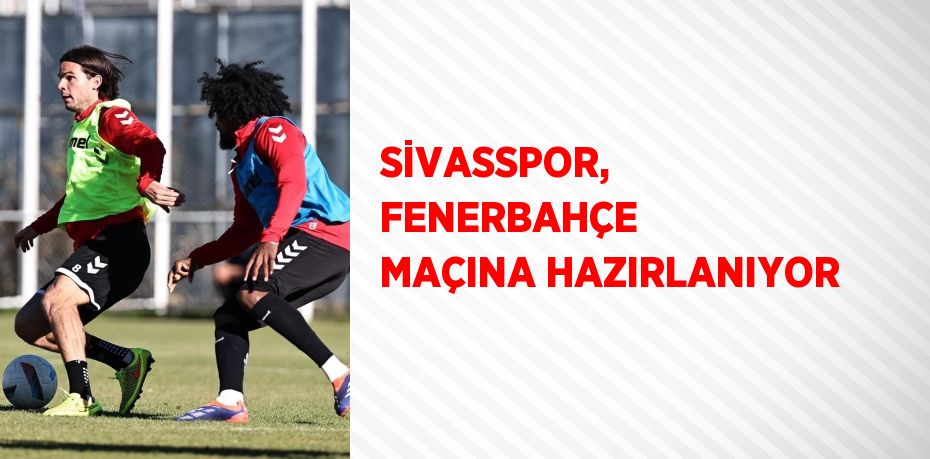 SİVASSPOR, FENERBAHÇE MAÇINA HAZIRLANIYOR