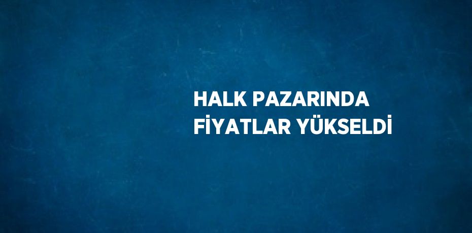 HALK PAZARINDA FİYATLAR YÜKSELDİ