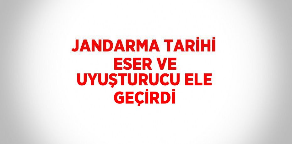 JANDARMA TARİHİ ESER VE UYUŞTURUCU ELE GEÇİRDİ