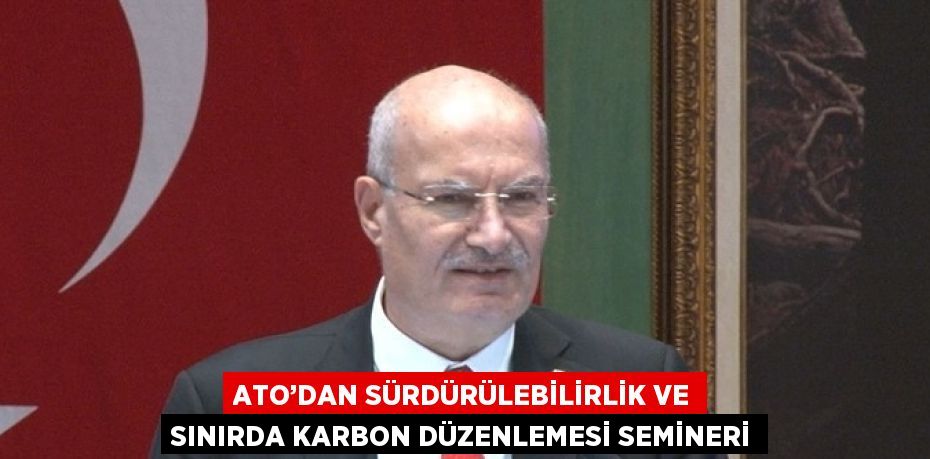 ATO’DAN SÜRDÜRÜLEBİLİRLİK VE SINIRDA KARBON DÜZENLEMESİ SEMİNERİ