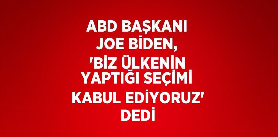 ABD BAŞKANI JOE BİDEN, 'BİZ ÜLKENİN YAPTIĞI SEÇİMİ KABUL EDİYORUZ' DEDİ