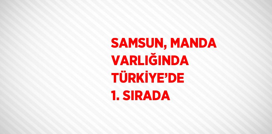 SAMSUN, MANDA VARLIĞINDA TÜRKİYE’DE 1. SIRADA