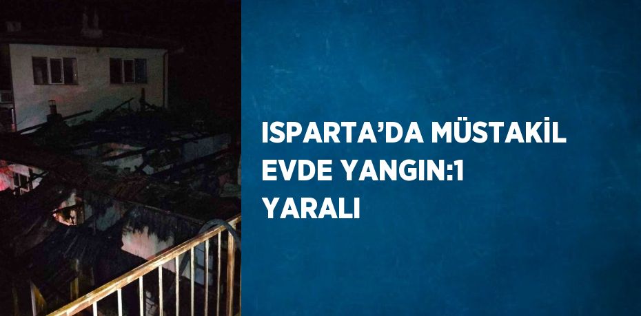 ISPARTA’DA MÜSTAKİL EVDE YANGIN:1 YARALI