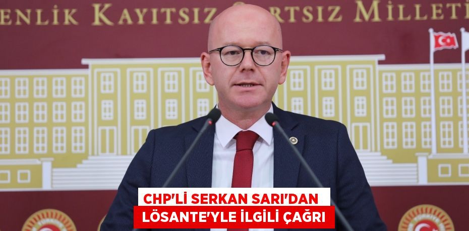 CHP’Lİ SERKAN SARI’DAN   LÖSANTE’YLE İLGİLİ ÇAĞRI