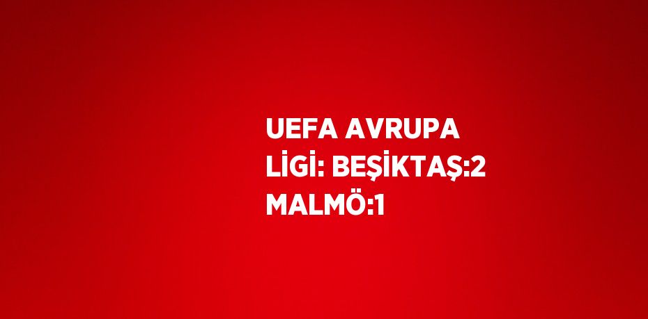 UEFA AVRUPA LİGİ: BEŞİKTAŞ:2 MALMÖ:1