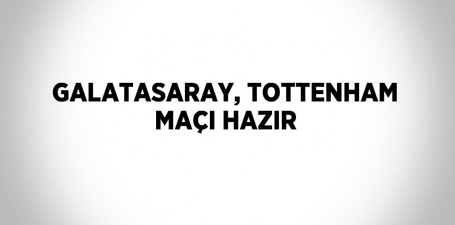 GALATASARAY, TOTTENHAM MAÇI HAZIR