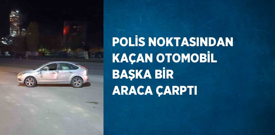 POLİS NOKTASINDAN KAÇAN OTOMOBİL BAŞKA BİR ARACA ÇARPTI