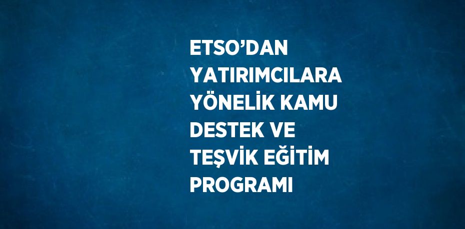 ETSO’DAN YATIRIMCILARA YÖNELİK KAMU DESTEK VE TEŞVİK EĞİTİM PROGRAMI