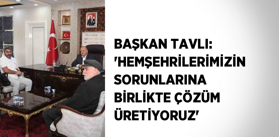 BAŞKAN TAVLI: 'HEMŞEHRİLERİMİZİN SORUNLARINA BİRLİKTE ÇÖZÜM ÜRETİYORUZ'