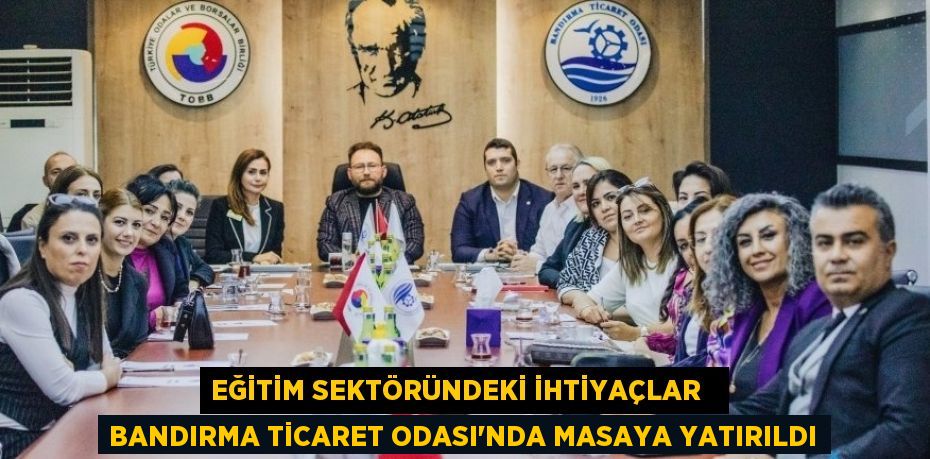 EĞİTİM SEKTÖRÜNDEKİ İHTİYAÇLAR   BANDIRMA TİCARET ODASI'NDA MASAYA YATIRILDI