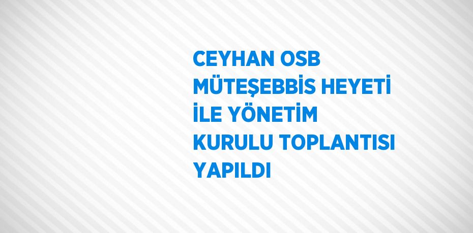 CEYHAN OSB MÜTEŞEBBİS HEYETİ İLE YÖNETİM KURULU TOPLANTISI YAPILDI