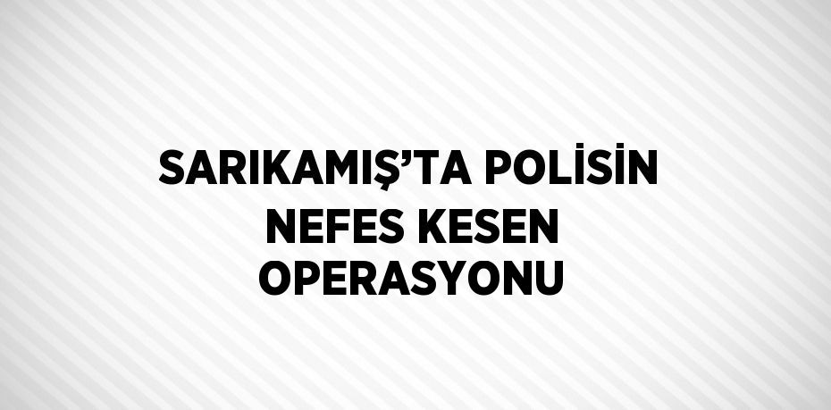 SARIKAMIŞ’TA POLİSİN NEFES KESEN OPERASYONU