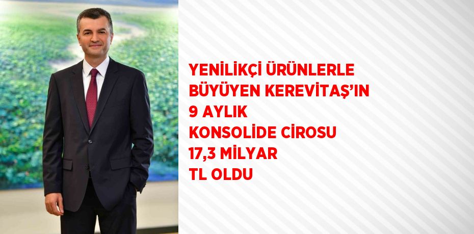 YENİLİKÇİ ÜRÜNLERLE BÜYÜYEN KEREVİTAŞ’IN 9 AYLIK KONSOLİDE CİROSU 17,3 MİLYAR TL OLDU