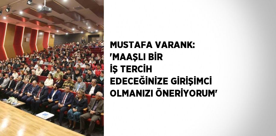 MUSTAFA VARANK: 'MAAŞLI BİR İŞ TERCİH EDECEĞİNİZE GİRİŞİMCİ OLMANIZI ÖNERİYORUM'