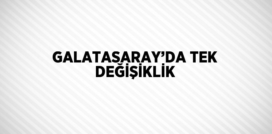 GALATASARAY’DA TEK DEĞİŞİKLİK