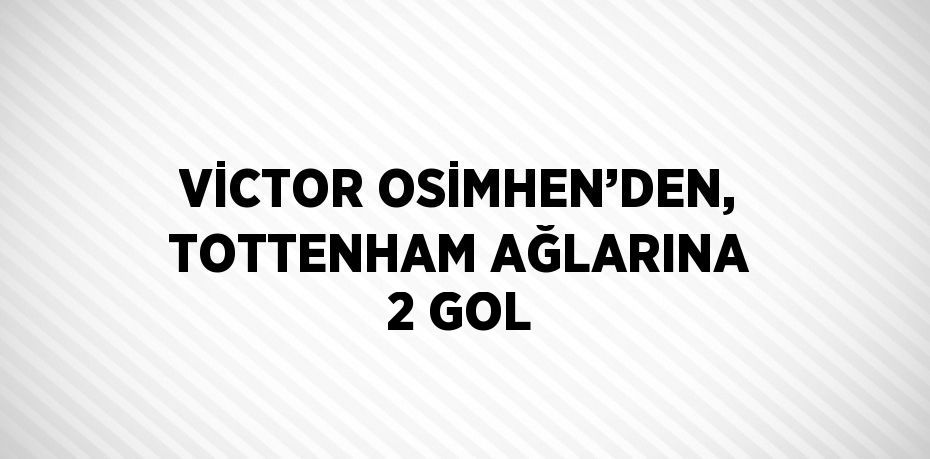 VİCTOR OSİMHEN’DEN, TOTTENHAM AĞLARINA 2 GOL