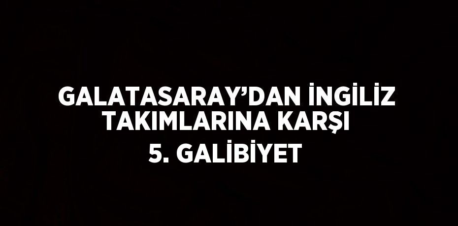 GALATASARAY’DAN İNGİLİZ TAKIMLARINA KARŞI 5. GALİBİYET