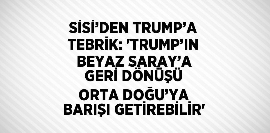 SİSİ’DEN TRUMP’A TEBRİK: 'TRUMP’IN BEYAZ SARAY’A GERİ DÖNÜŞÜ ORTA DOĞU’YA BARIŞI GETİREBİLİR'