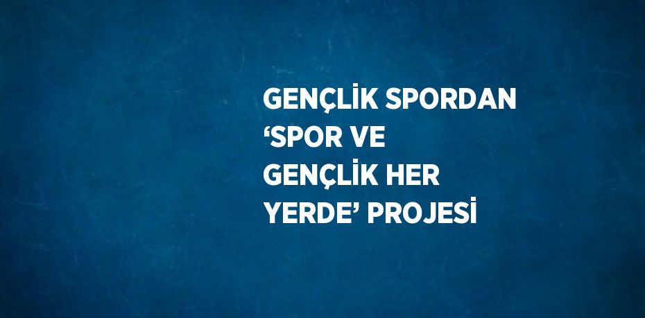 GENÇLİK SPORDAN ‘SPOR VE GENÇLİK HER YERDE’ PROJESİ