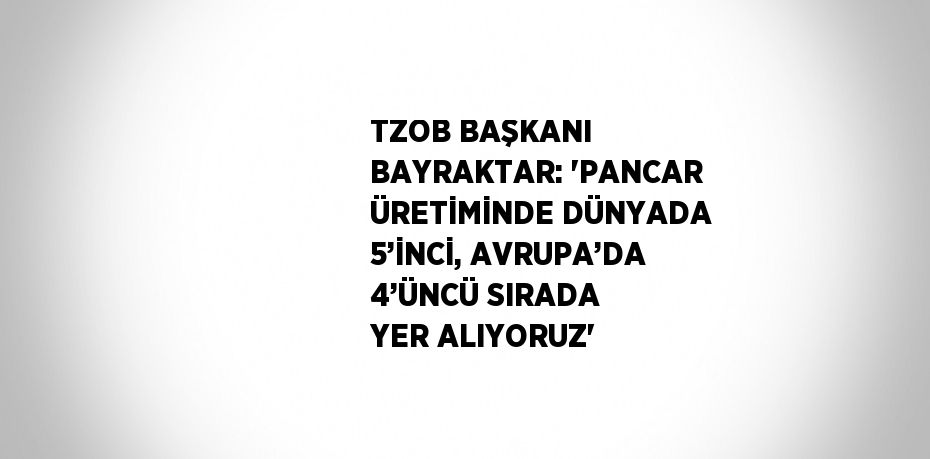 TZOB BAŞKANI BAYRAKTAR: 'PANCAR ÜRETİMİNDE DÜNYADA 5’İNCİ, AVRUPA’DA 4’ÜNCÜ SIRADA YER ALIYORUZ'