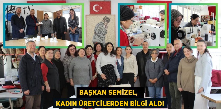 BAŞKAN SEMİZEL,   KADIN ÜRETCİLERDEN BİLGİ ALDI