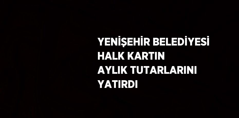 YENİŞEHİR BELEDİYESİ HALK KARTIN AYLIK TUTARLARINI YATIRDI