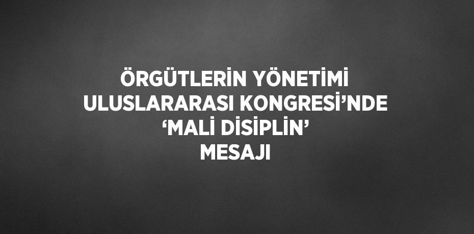 ÖRGÜTLERİN YÖNETİMİ ULUSLARARASI KONGRESİ’NDE ‘MALİ DİSİPLİN’ MESAJI