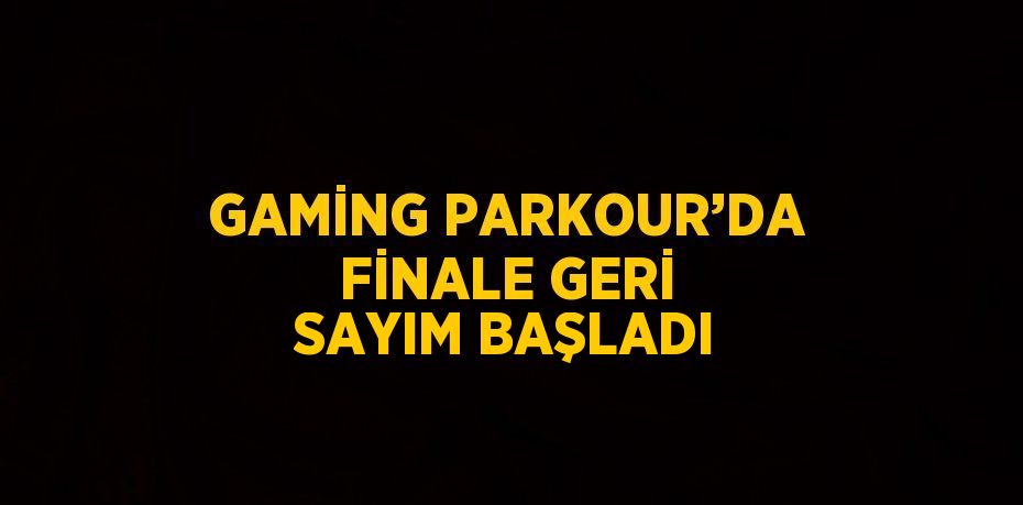 GAMİNG PARKOUR’DA FİNALE GERİ SAYIM BAŞLADI