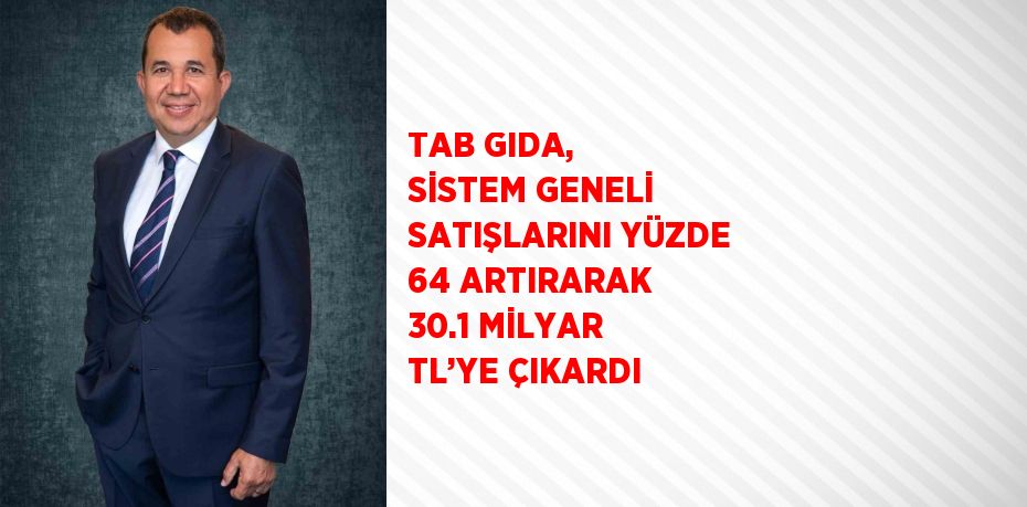 TAB GIDA, SİSTEM GENELİ SATIŞLARINI YÜZDE 64 ARTIRARAK 30.1 MİLYAR TL’YE ÇIKARDI