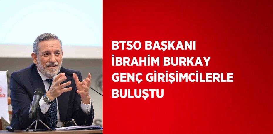 BTSO BAŞKANI İBRAHİM BURKAY GENÇ GİRİŞİMCİLERLE BULUŞTU