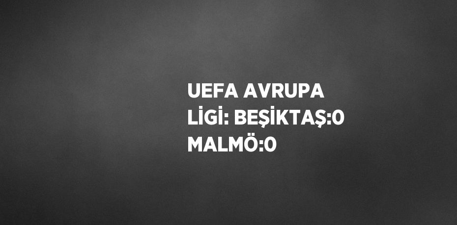 UEFA AVRUPA LİGİ: BEŞİKTAŞ:0 MALMÖ:0