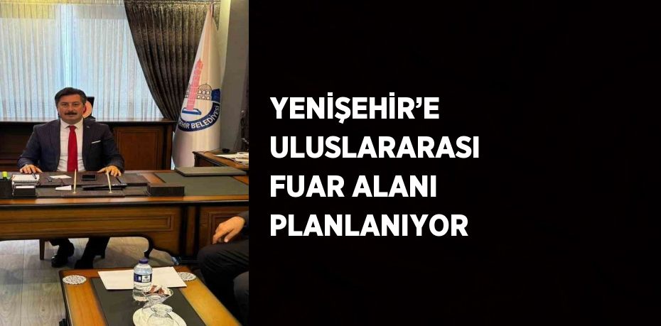 YENİŞEHİR’E ULUSLARARASI FUAR ALANI PLANLANIYOR